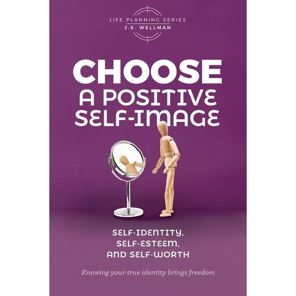 Life Planning Choose A Positive Self-Image: Self-Identity, Self-Esteem, and Self-Worth, (Paperback)