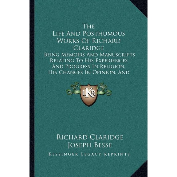 The Life And Posthumous Works Of Richard Claridge : Being Memoirs And Manuscripts Relating To His Experiences And Progress In Religion, His Changes In Opinion, And Reasons For Them (1836) (Paperback)
