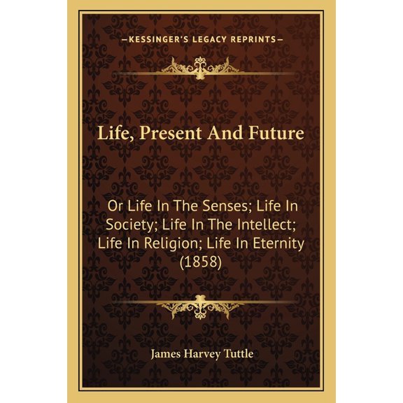 Life, Present and Future: Or Life in the Senses; Life in Society; Life in the Intellect; Life in Religion; Life in Eternity (1858) Paperback