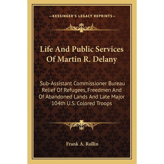 Life And Public Services Of Martin R. Delany : Sub-Assistant Commissioner Bureau Relief Of Refugees, Freedmen And Of Abandoned Lands And Late Major 104th U.S. Colored Troops (Paperback)