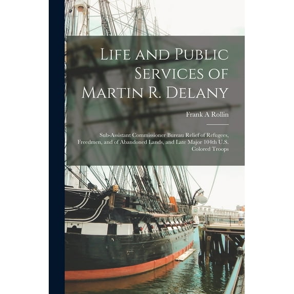 Life and Public Services of Martin R. Delany: Sub-assistant Commissioner Bureau Relief of Refugees, Freedmen, and of Abandoned Lands, and Late Major 104th U.S. Colored Troops (Paperback)