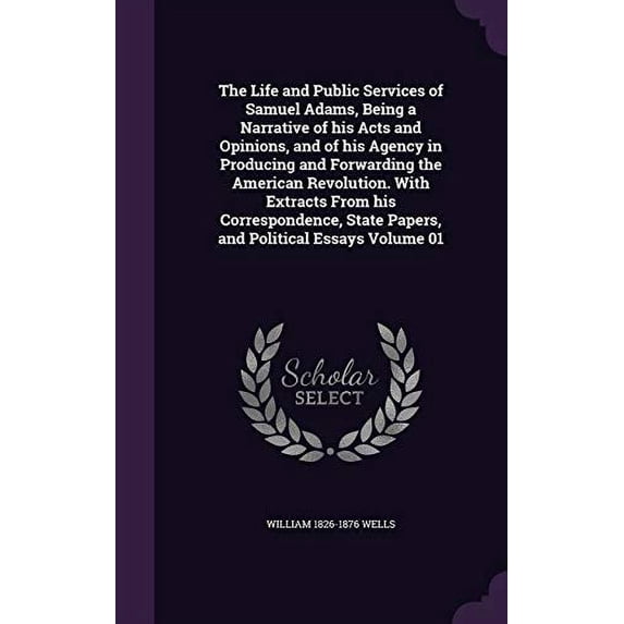 The Life and Public Services of Samuel Adams, Being a Narrative of his Acts and Opinions, and of his Agency in Producing and Forwarding the American . State Papers, and Political Essays 1347282521