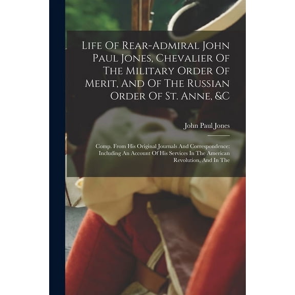 Life Of Rear-admiral John Paul Jones, Chevalier Of The Military Order Of Merit, And Of The Russian Order Of St. Anne, &c: Comp. From His Original Journals And Correspondence: Including An Account Of H