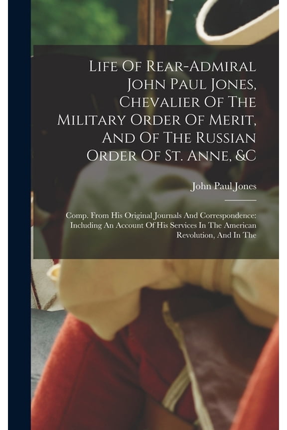 Life Of Rear-admiral John Paul Jones, Chevalier Of The Military Order Of Merit, And Of The Russian Order Of St. Anne, &a, (Hardcover)