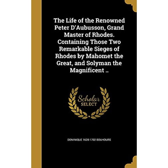 The Life of the Renowned Peter D'Aubusson, Grand Master of Rhodes. Containing Those Two Remarkable Sieges of Rhodes by Mahomet the Great, and Solyman the Magnificent .. (Hardcover)