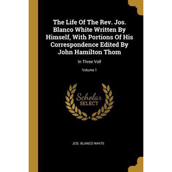 The Life Of The Rev. Jos. Blanco White Written By Himself, With Portions Of His Correspondence Edited By John Hamilton Thom: In Three Voll; Volume 1 Paperback