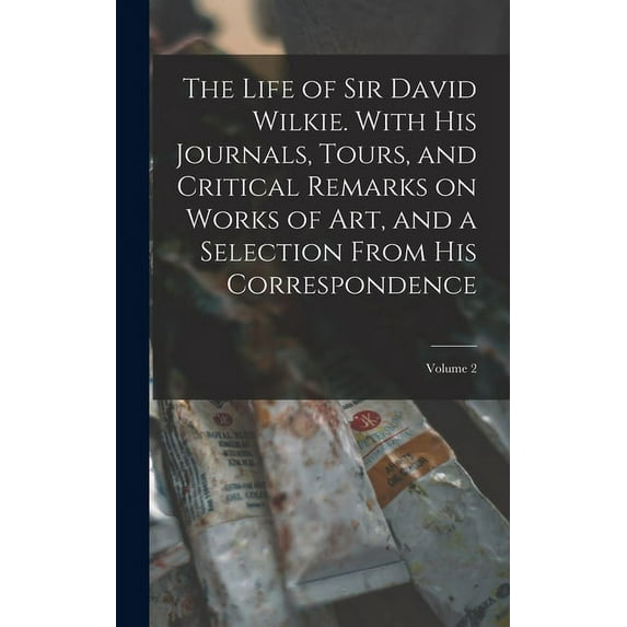 The Life of Sir David Wilkie. With his Journals, Tours, and Critical Remarks on Works of art, and a Selection From his Correspondence; Volume 2 (Hardcover)