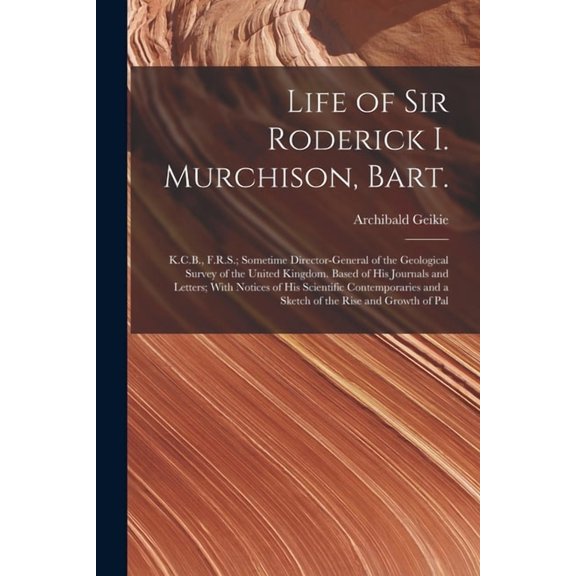 Life of Sir Roderick I. Murchison, Bart.; K.C.B., F.R.S.; Sometime Director-general of the Geological Survey of the United Kingdom. Based of his Journals and Letters; With Notices of his Scientific Co