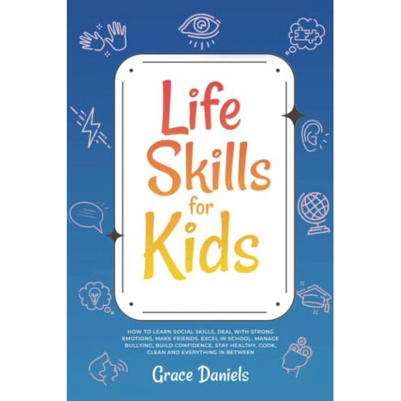 Pre-Owned Life Skills for Kids: How To Learn Social Skills, Deal with Strong Emotions, Make Friends, Excel in School, Manage Bullying, Build Confidence, Stay Healthy, Cook, Clean and Everything in Between, 9781
