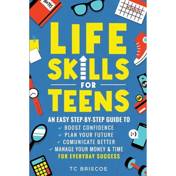 Life Skills for Teens: An Easy Step-By-Step Guide to Boost Confidence, Plan Your Future, Communicate Better, Manage Your, (Paperback)