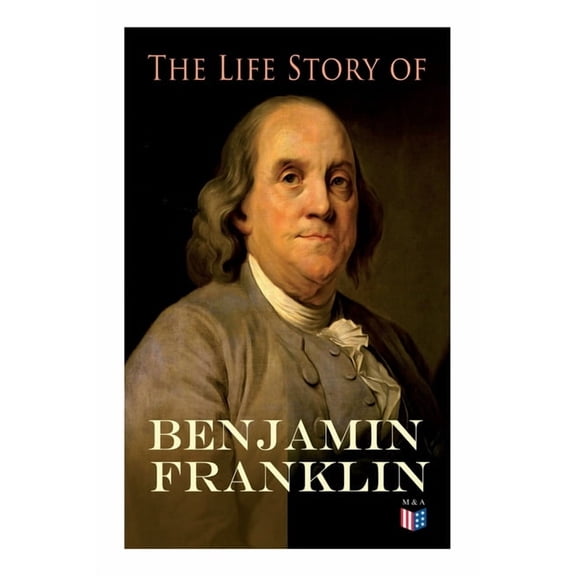 The Life Story of Benjamin Franklin : Autobiography - Ancestry & Early Life, Beginning Business in Philadelphia, First Public Service & Duties, Franklin's Defense of the Frontier & Scientific Experiments (Paperback)