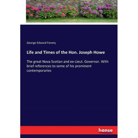 Life and Times of the Hon. Joseph Howe: The great Nova Scotian and ex-Lieut. Governor. With brief references to some of , (Paperback)
