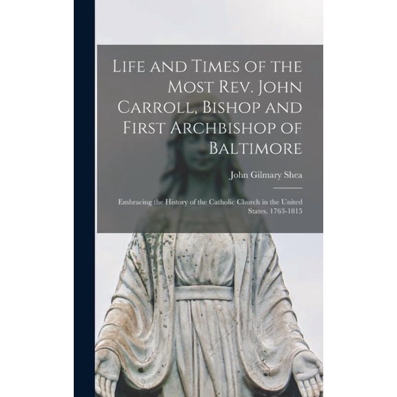 Life and Times of the Most Rev. John Carroll, Bishop and First Archbishop of Baltimore: Embracing the History of the Catholic Church in the United States. 1763-1815 (Hardcover)