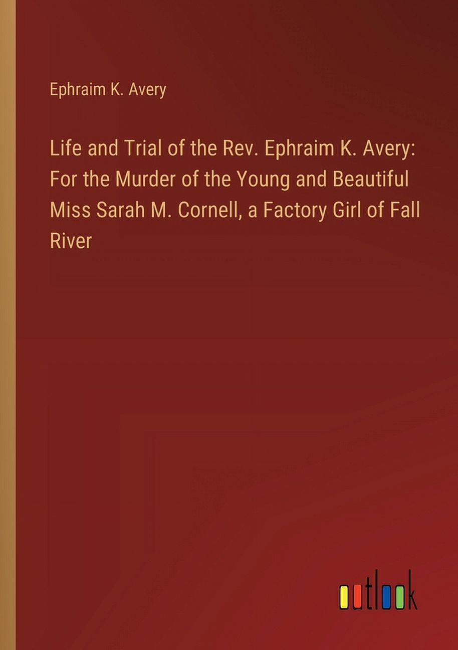 Life and Trial of the Rev. Ephraim K. Avery: For the Murder of the Young and Beautiful Miss Sarah M. Cornell, a Factory Girl of Fall River (Paperback)