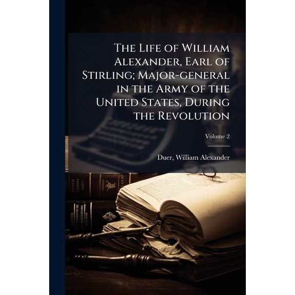 The Life of William Alexander, Earl of Stirling; Major-General in the Army of the United States, During the Revolution: With Selections from His Corre