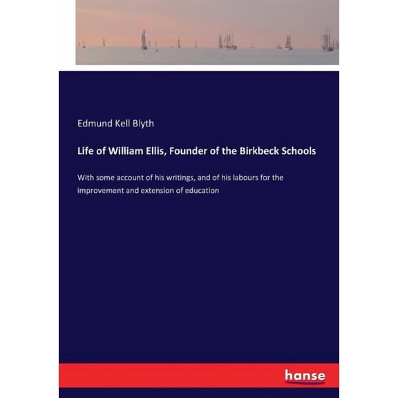 Life of William Ellis, Founder of the Birkbeck Schools: With some account of his writings, and of his labours for the im, (Paperback)