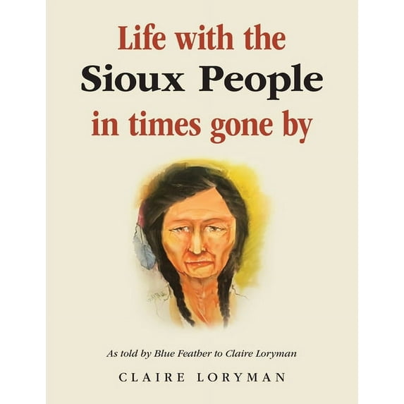 Life With the Sioux People in Times Gone by : As Told by Blue Feather to Claire Loryman