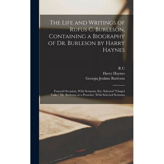 The Life and Writings of Rufus C. Burleson, Containing a Biography of Dr. Burleson by Harry Haynes; Funeral Occasion, With Sermons, etc; Selected "chapel Talks;" Dr. Burleson as a Preacher, With Selec