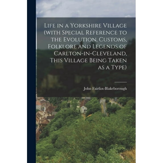 Life in a Yorkshire Village (with Special Reference to the Evolution, Customs, Folklore and Legends of Carlton-in-Cleveland, This Village Being Taken as a Type) (Paperback)