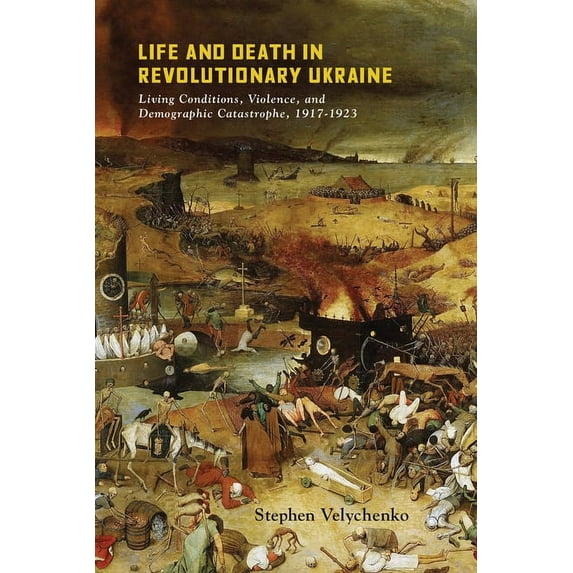 Life and Death in Revolutionary Ukraine : Living Conditions, Violence, and Demographic Catastrophe, 1917-1923 (Hardcover)