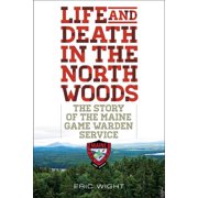 ERIC WIGHT Life and Death in the North Woods : The Story of the Maine Game Warden Service (Paperback)