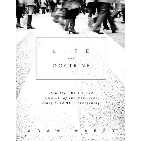 Life and Doctrine: How the Truth and Grace of the Christian Story Change Everything, (Paperback)