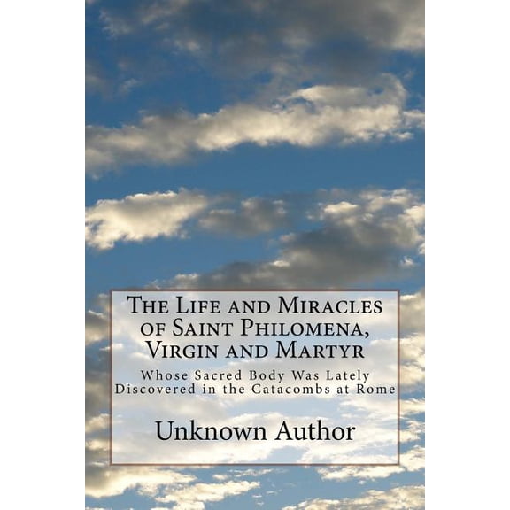 Life and Miracles of Saint Philomena, Virgin and Martyr : Whose Sacred Body Was Lately Discovered in the Catacombs at Rome
