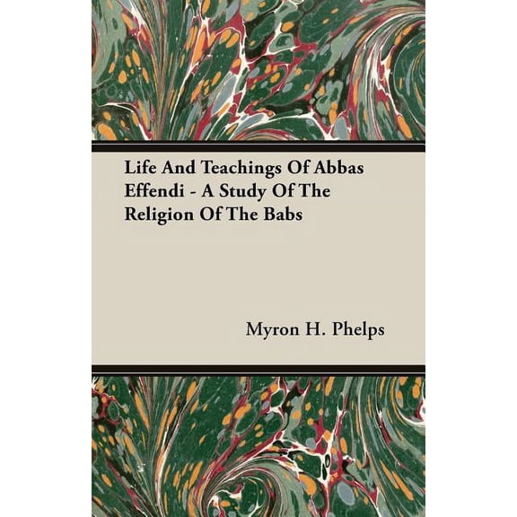 Life and Teachings of Abbas Effendi - A Study of the Religion of the Babs (Paperback)
