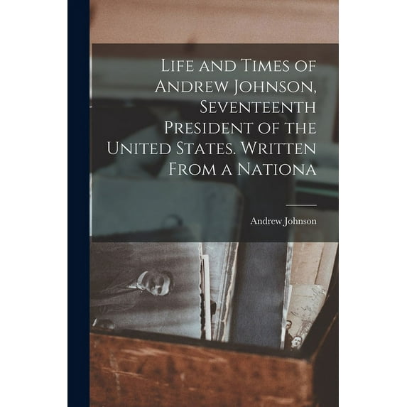 Life and Times of Andrew Johnson, Seventeenth President of the United States. Written From a Nationa (Paperback)