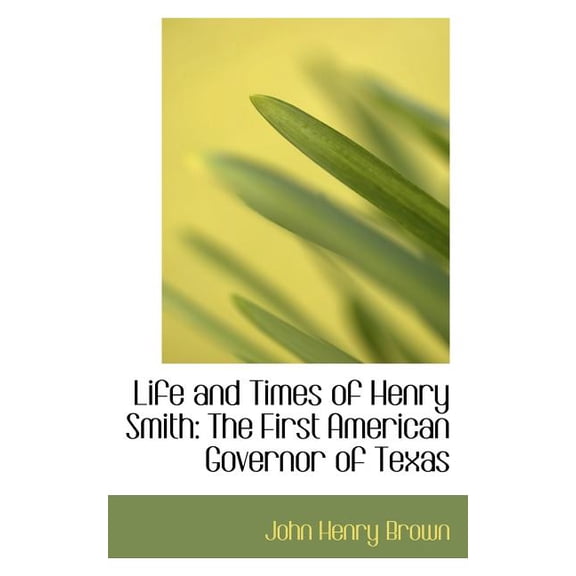 Life and Times of Henry Smith : The First American Governor of Texas (Paperback)