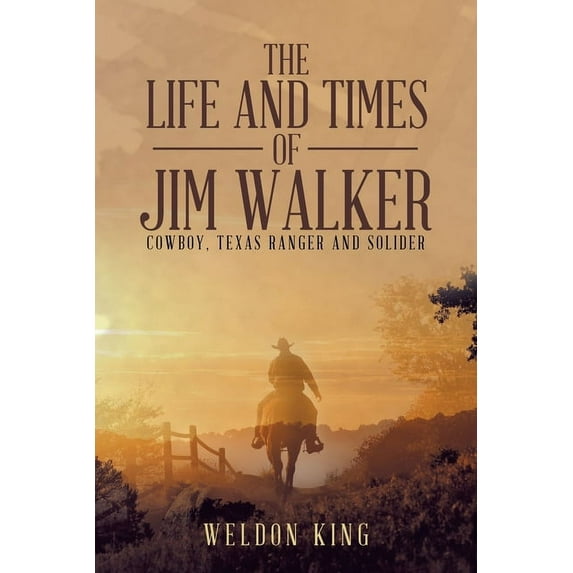 The Life and Times of Jim Walker: Cowboy, Texas Ranger and Solider, (Paperback)