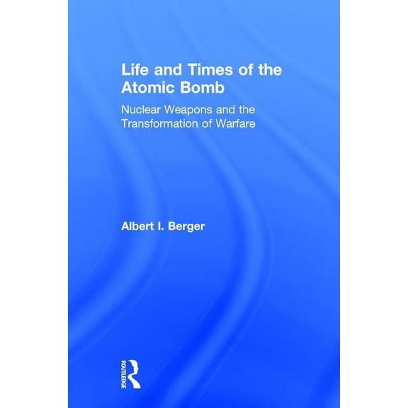 Life and Times of the Atomic Bomb: Nuclear Weapons and the Transformation of Warfare, (Hardcover)