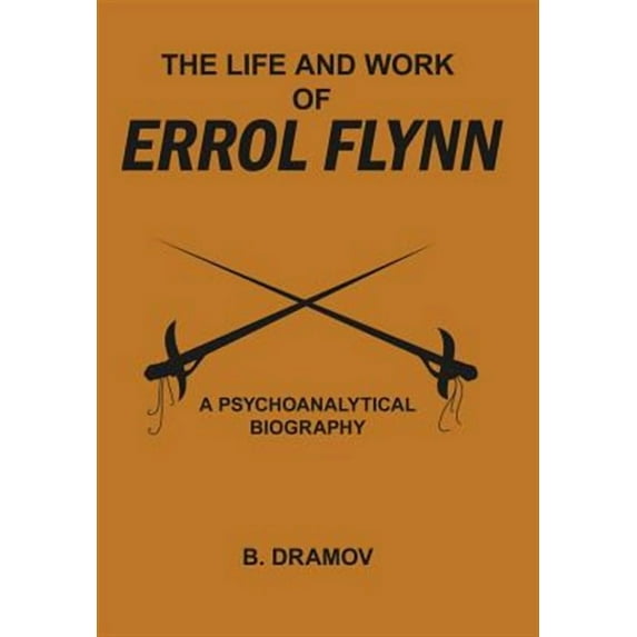 Life and Work of Errol Flynn : A Psychoanalytical Biography