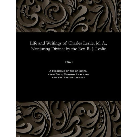 Life and Writings of Charles Leslie, M. A., Nonjuring Divine: By the Rev. R. J. Leslie (Paperback)