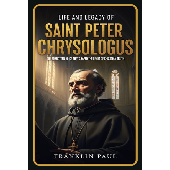 Life and legacy of saint Peter Chrysologus: The forgotten voice that shaped the heart of Christian truth, (Paperback)
