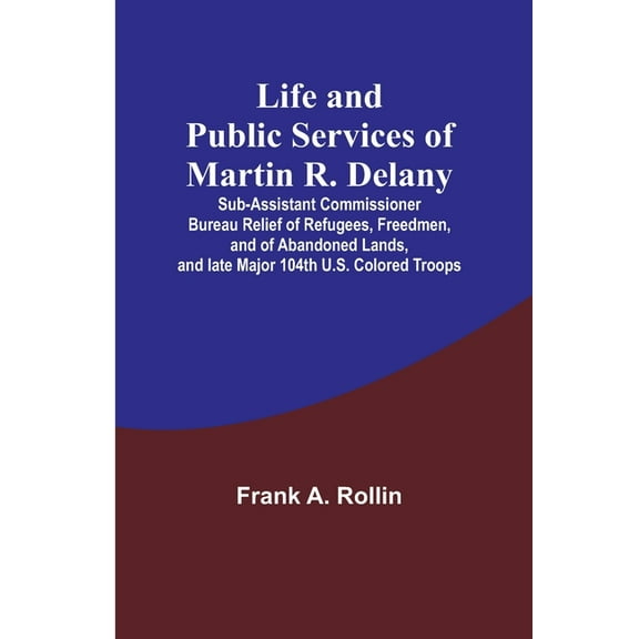 Life and public services of Martin R. Delany: Sub-Assistant Commissioner Bureau Relief of Refugees, Freedmen, and of Aba, (Paperback)