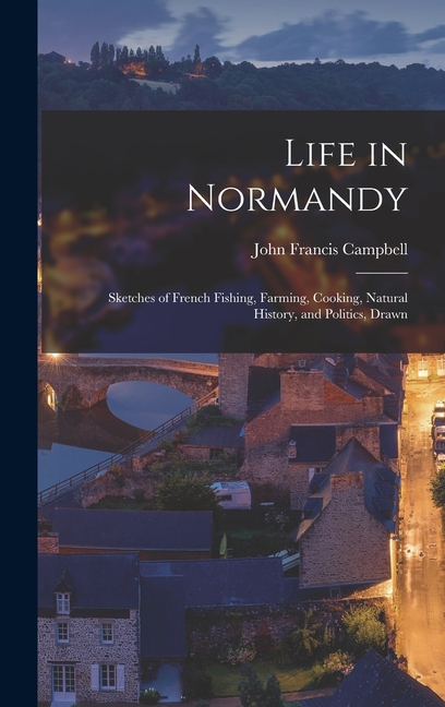 Life in Normandy: Sketches of French Fishing, Farming, Cooking, Natural History, and Politics, Drawn (Hardcover)