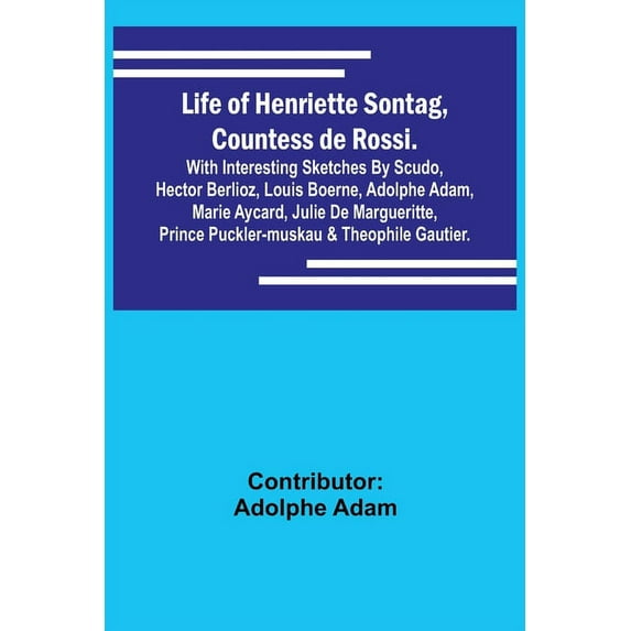 Life of Henriette Sontag, Countess de Rossi.: with Interesting Sketches by Scudo, Hector Berlioz, Louis Boerne, Adolphe , (Paperback)