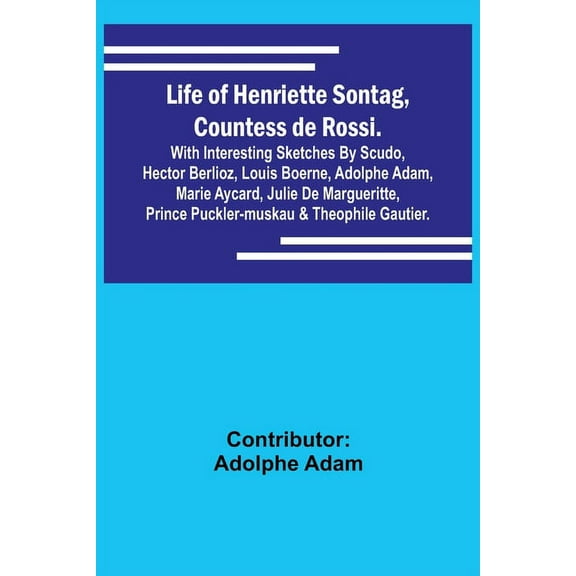 Life of Henriette Sontag, Countess de Rossi.: with Interesting Sketches by Scudo, Hector Berlioz, Louis Boerne, Adolphe , (Paperback)