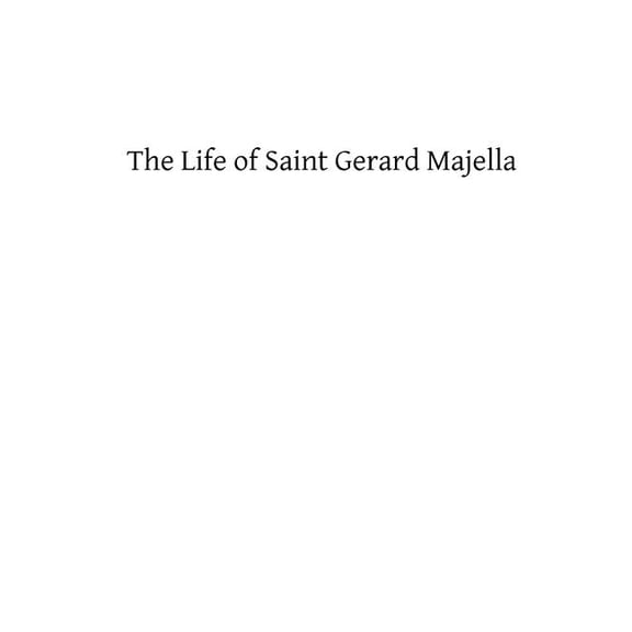 Life of Saint Gerard Majella : Lay-Brother of the Congregation of the Most Holy Redeemer