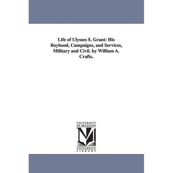 Life of Ulysses S. Grant: His Boyhood, Campaigns, and Services, Military and Civil. by William A. Crafts., (Paperback)
