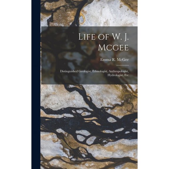 Life of W. J. Mcgee: Distinguished Geologist, Ethnologist, Anthropologist, Hydrologist, Etc, (Hardcover)