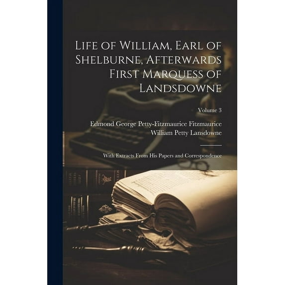 Life of William, Earl of Shelburne, Afterwards First Marquess of Landsdowne: With Extracts From His Papers and Correspondence; Volume 3 (Paperback)