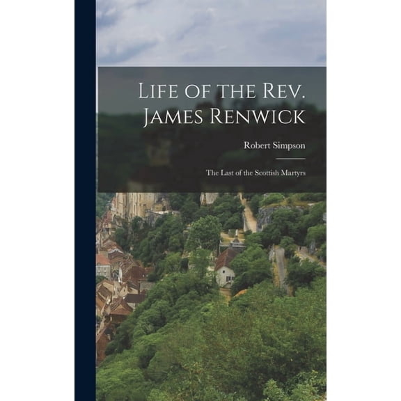 Life of the Rev. James Renwick: The Last of the Scottish Martyrs, (Hardcover)