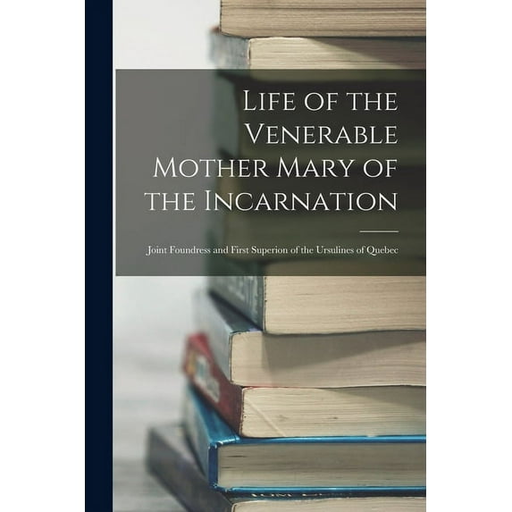 Life of the Venerable Mother Mary of the Incarnation: Joint Foundress and First Superion of the Ursulines of Quebec (Paperback)