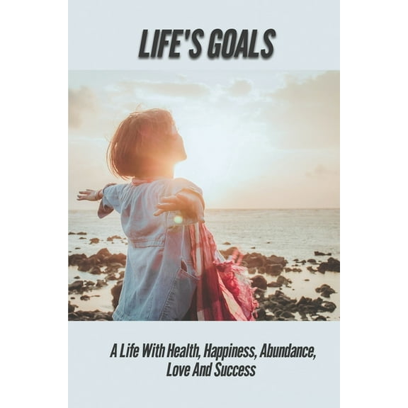 Life's Goals: A Life With Health, Happiness, Abundance, Love And Success: How To Set A Program Of Daily Reminders To Kee, (Paperback)