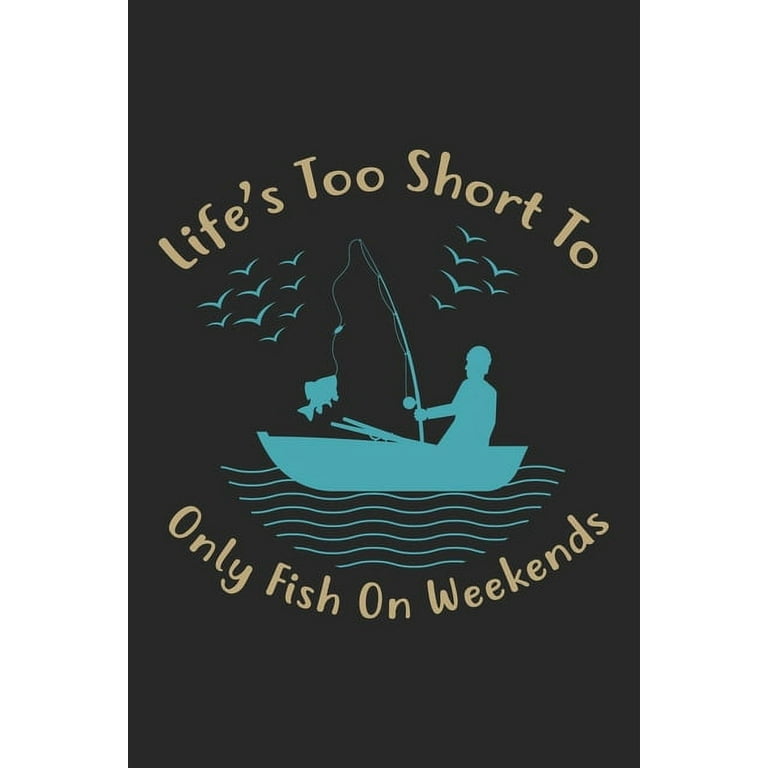 Life's too short to only fish on weekends : Fishing Log Book for kids and  men, 120 pages notebook where you can note your daily fishing experience,  memories and others fishing related