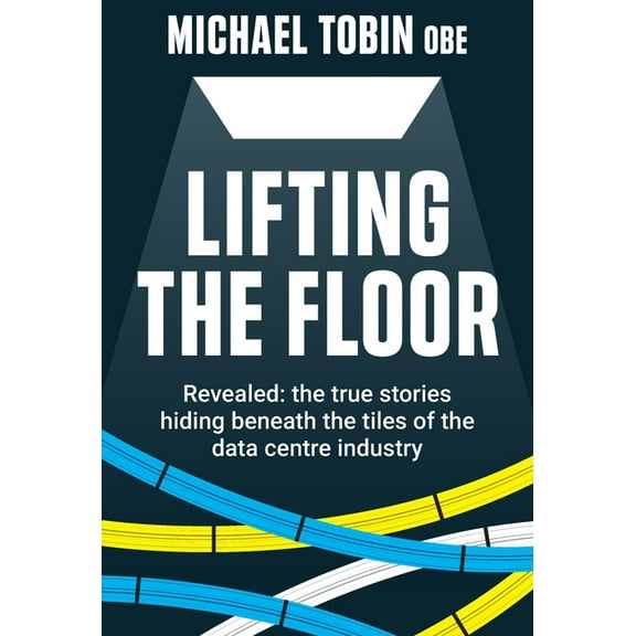 Lifting The Floor: Revealed: the true stories hiding beneath the tiles of the data centre industry, (Hardcover)