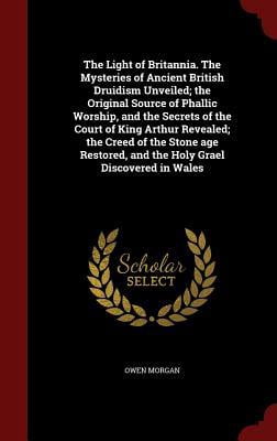 The Light of Britannia. the Mysteries of Ancient British Druidism Unveiled; The Original Source of Phallic Worship, and the Secrets of the Court of King Arthur Revealed; The Creed of the Stone Age Res