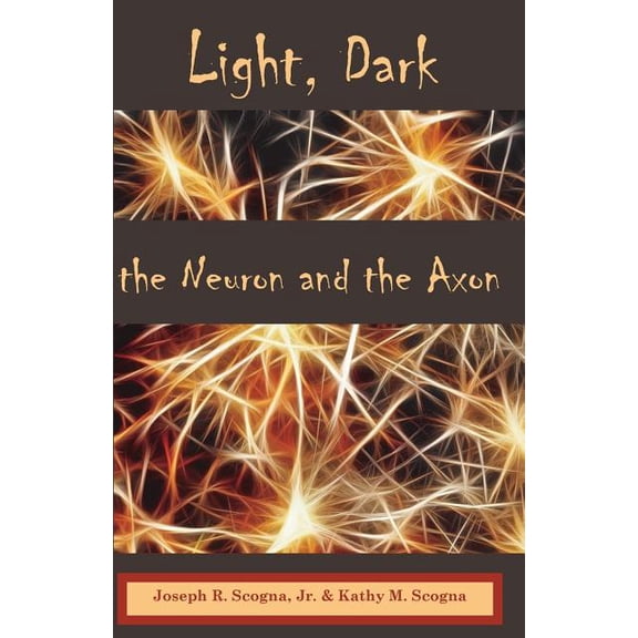 Light, Dark: The Neuron & the Axon (Paperback) by Kathy M Scogna, Joseph R Scogna